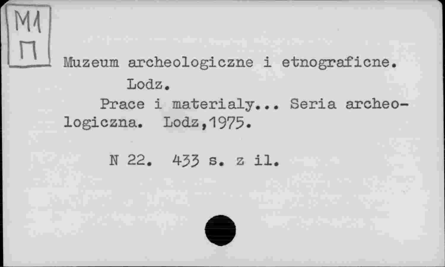 ﻿Muzeum archeologiczne і etnograficne. Lodz.
Prace і materialy... Séria archeo logiczna. Lodz,1975»
N 22. 453 s. z il.